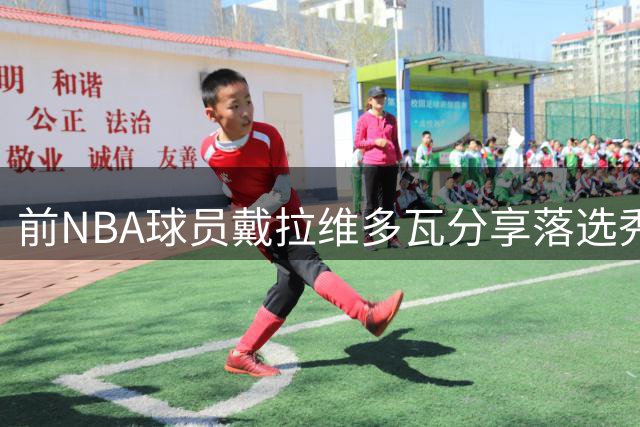 前NBA球员戴拉维多瓦分享落选秀生存之道：时刻准备抓住转瞬即逝的机会