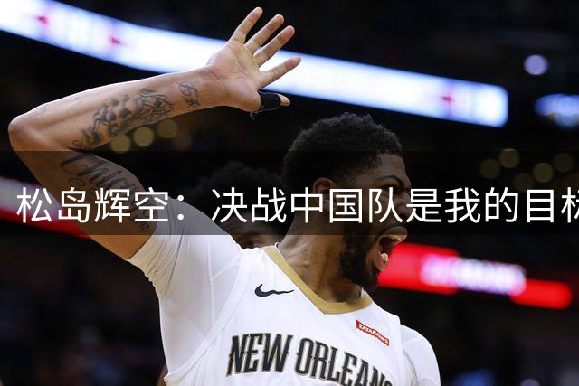 松岛辉空：决战中国队是我的目标，剑指亚运金牌