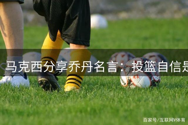 马克西分享乔丹名言：投篮自信是取胜关键